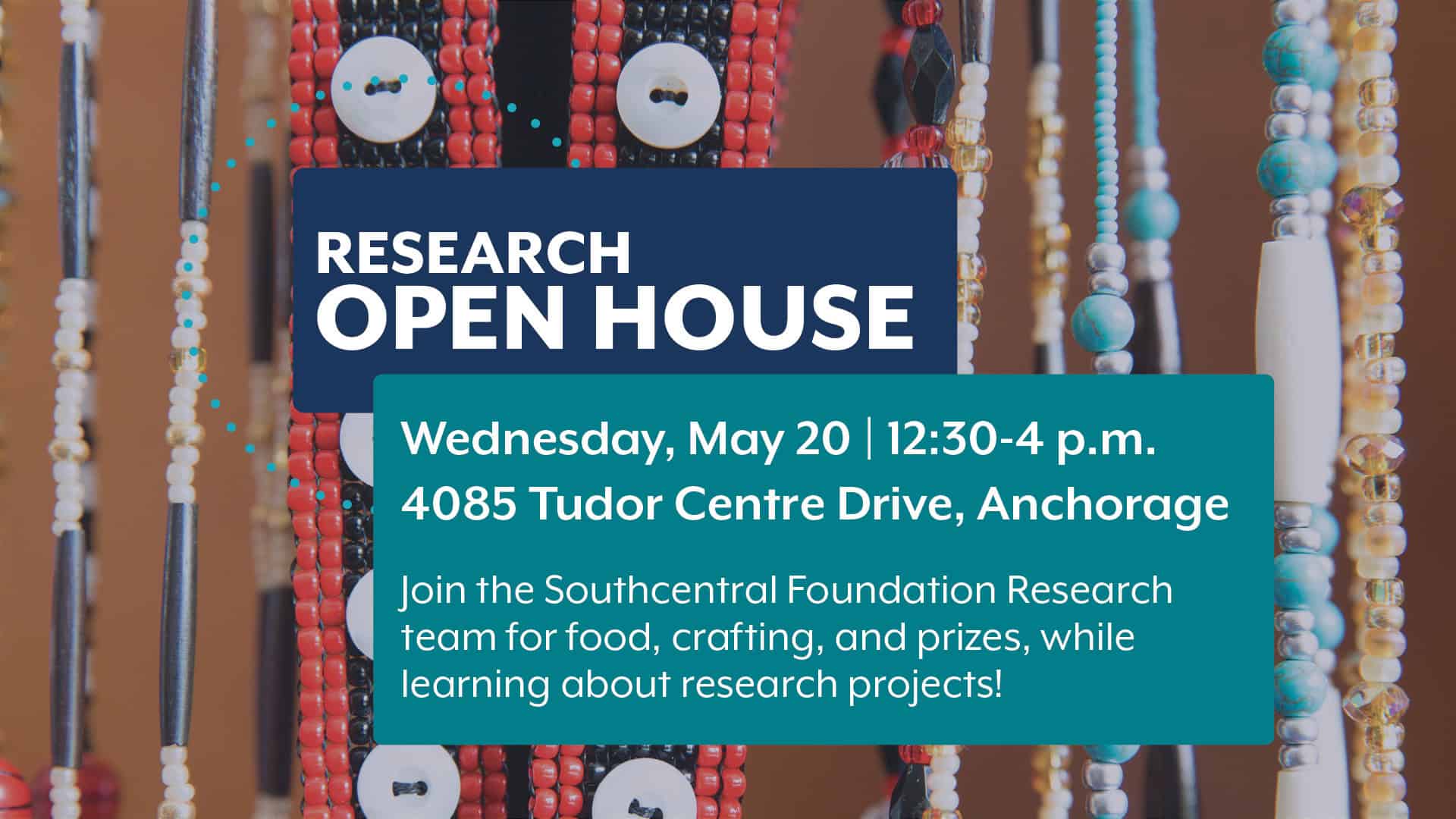 Research Open House, Wednesday, May 20, from 12:30-4 p.m. At 4085 Tudor Centre Drive, Anchorage Join the Southcentral Foundation Research team for food, crafting, and prizes, while learning about research projects!